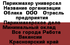 Парикмахер-универсал › Название организации ­ Облака, ООО › Отрасль предприятия ­ Парикмахерское дело › Минимальный оклад ­ 6 000 - Все города Работа » Вакансии   . Красноярский край,Сосновоборск г.